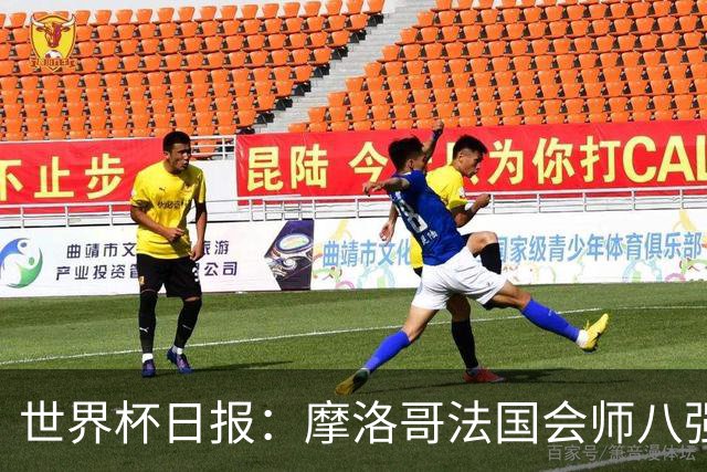 世界杯日报：摩洛哥法国会师八强 图赫尔辟谣球员使用伟哥