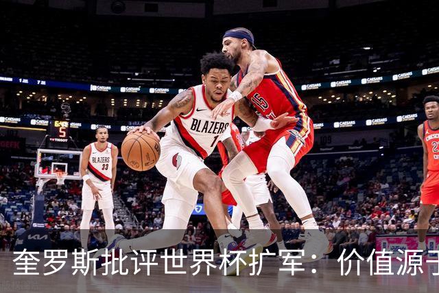 奎罗斯批评世界杯扩军：价值源于稀缺性，晋级球队过多就变得庸俗