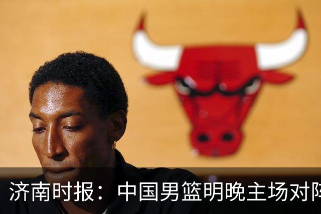 济南时报：中国男篮明晚主场对阵日本 要想赢球必须发挥内线优势