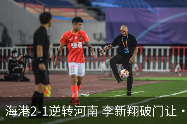 海港2-1逆转河南 李新翔破门让·克劳德制胜吾米提江送礼