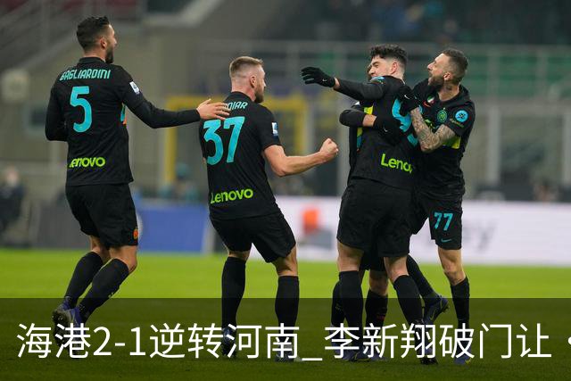 海港2-1逆转河南 李新翔破门让·克劳德制胜吾米提江送礼