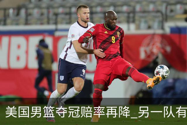 美国男篮夺冠赔率再降 另一队有望创百年纪录