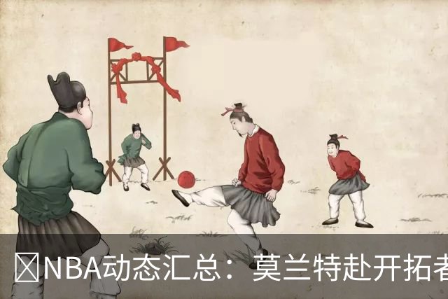 🚨NBA动态汇总：莫兰特赴开拓者 哈登商讨续约 追梦助力追詹眉