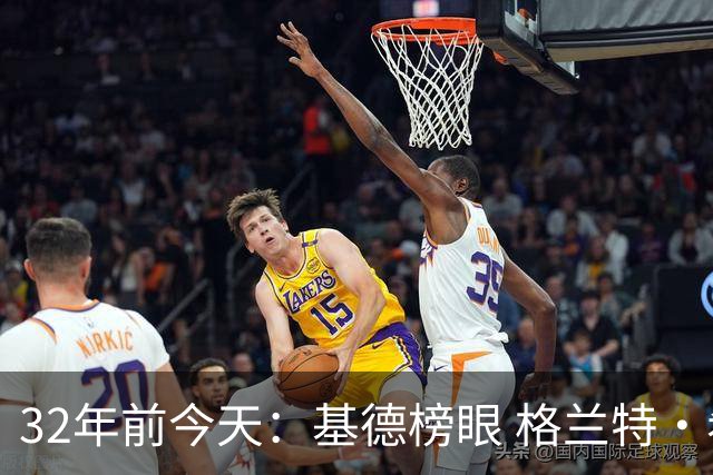 32年前今天：基德榜眼 格兰特·希尔探花 “大狗”罗宾逊高中状元